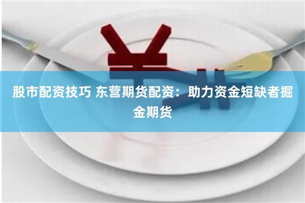 股市配资技巧 东营期货配资：助力资金短缺者掘金期货