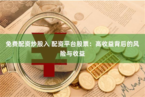 免费配资炒股入 配资平台股票：高收益背后的风险与收益