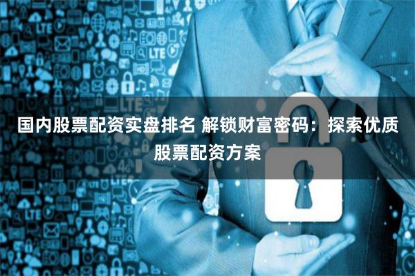 国内股票配资实盘排名 解锁财富密码：探索优质股票配资方案