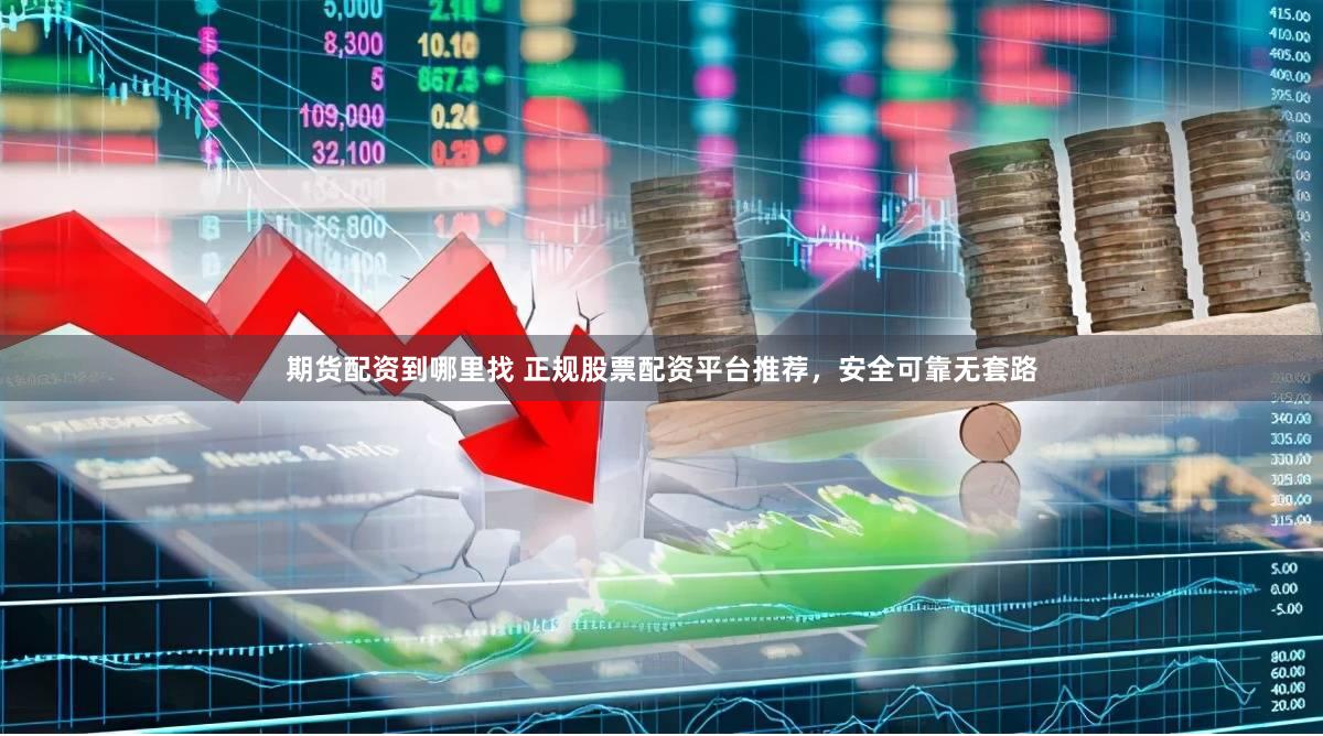 期货配资到哪里找 正规股票配资平台推荐，安全可靠无套路