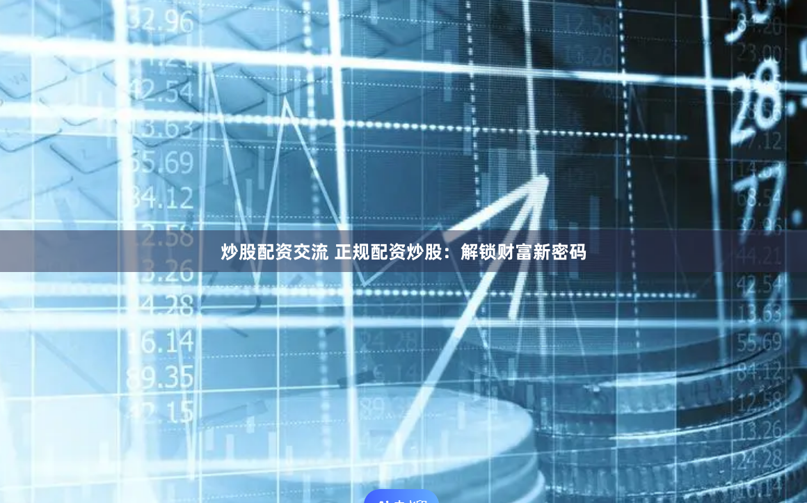 炒股配资交流 正规配资炒股：解锁财富新密码