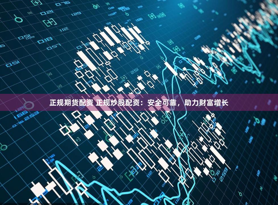 正规期货配资 正规炒股配资：安全可靠，助力财富增长