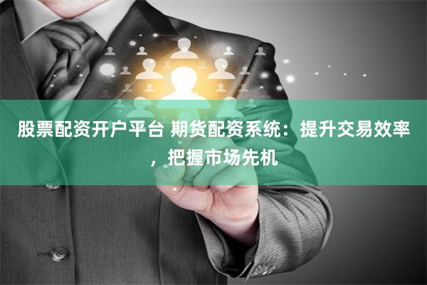 股票配资开户平台 期货配资系统：提升交易效率，把握市场先机