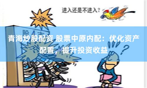 青海炒股配资 股票中原内配：优化资产配置，提升投资收益