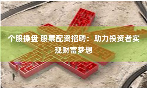 个股操盘 股票配资招聘：助力投资者实现财富梦想
