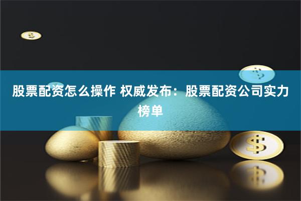 股票配资怎么操作 权威发布：股票配资公司实力榜单