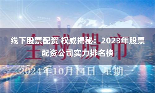 线下股票配资 权威揭秘：2023年股票配资公司实力排名榜