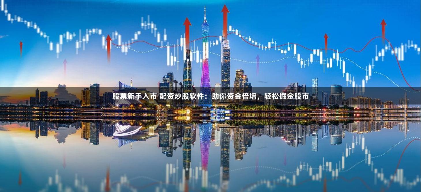 股票新手入市 配资炒股软件：助你资金倍增，轻松掘金股市