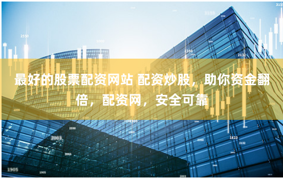 最好的股票配资网站 配资炒股，助你资金翻倍，配资网，安全可靠