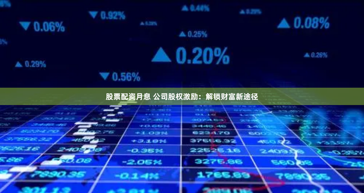 股票配资月息 公司股权激励：解锁财富新途径