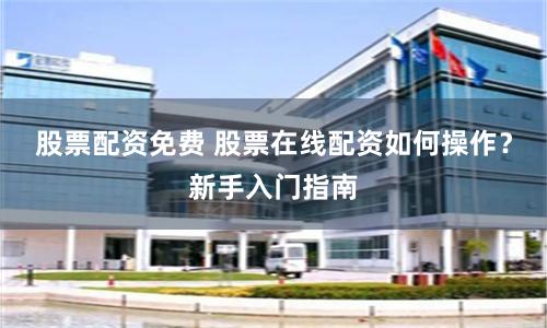 股票配资免费 股票在线配资如何操作？新手入门指南