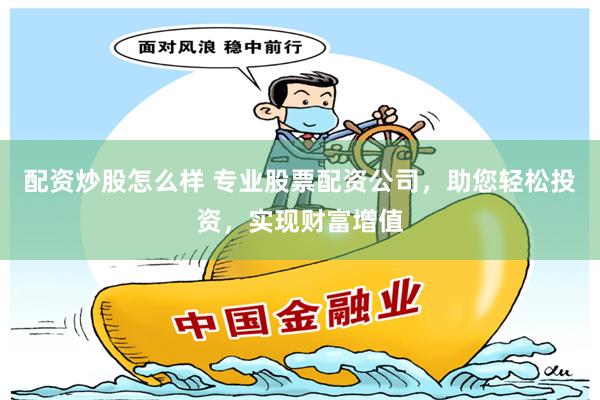 配资炒股怎么样 专业股票配资公司，助您轻松投资，实现财富增值
