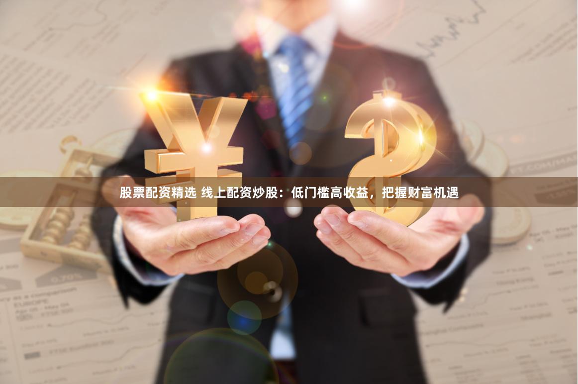 股票配资精选 线上配资炒股：低门槛高收益，把握财富机遇