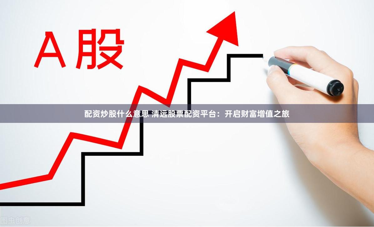 配资炒股什么意思 清远股票配资平台：开启财富增值之旅