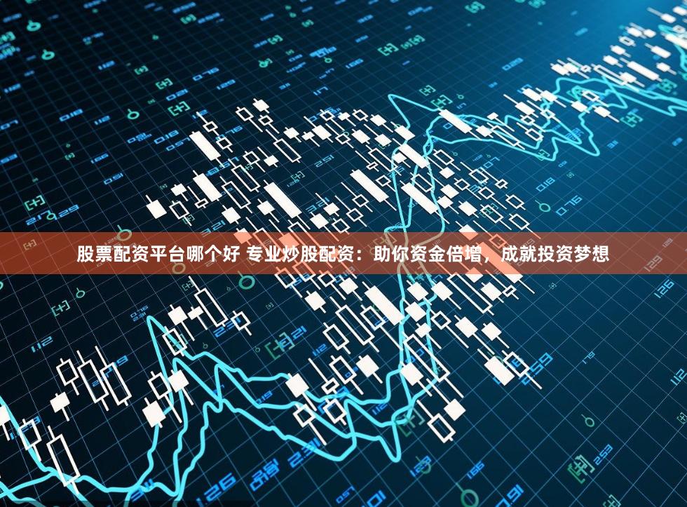 股票配资平台哪个好 专业炒股配资：助你资金倍增，成就投资梦想