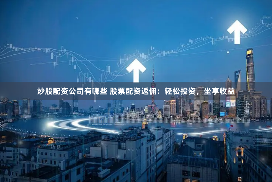 炒股配资公司有哪些 股票配资返佣：轻松投资，坐享收益