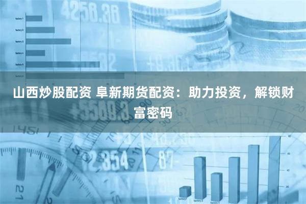 山西炒股配资 阜新期货配资：助力投资，解锁财富密码