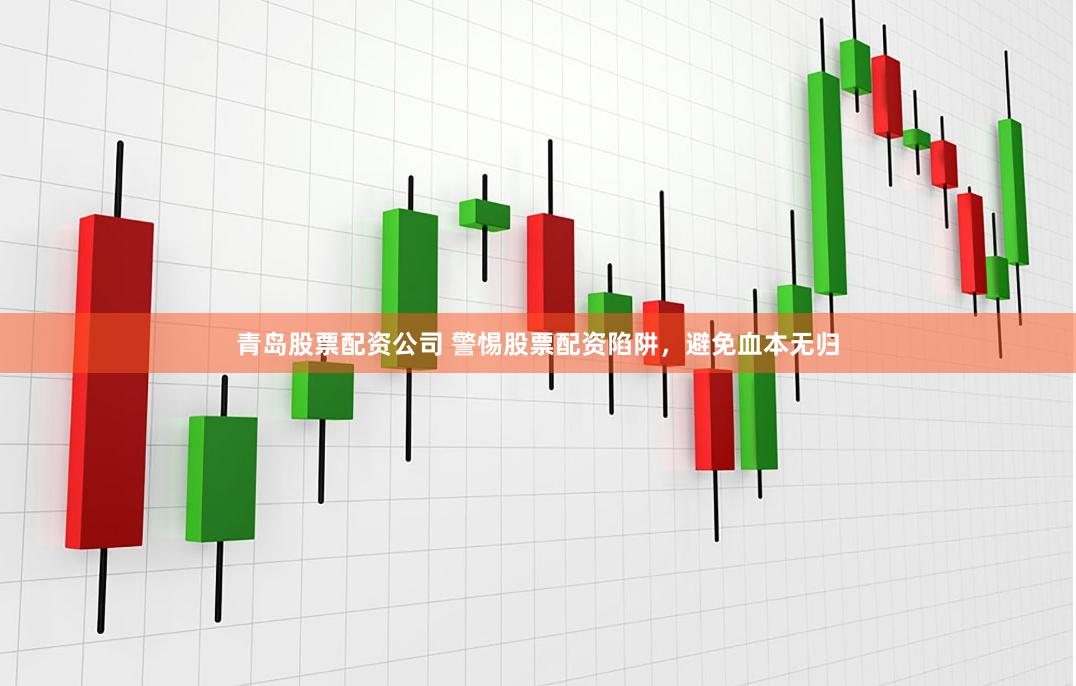 青岛股票配资公司 警惕股票配资陷阱，避免血本无归