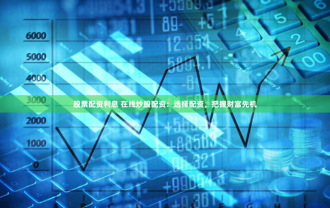 股票配资利息 在线炒股配资：选择配资，把握财富先机
