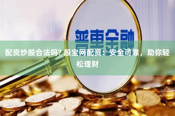 配资炒股合法吗? 股宝网配资：安全可靠，助你轻松理财