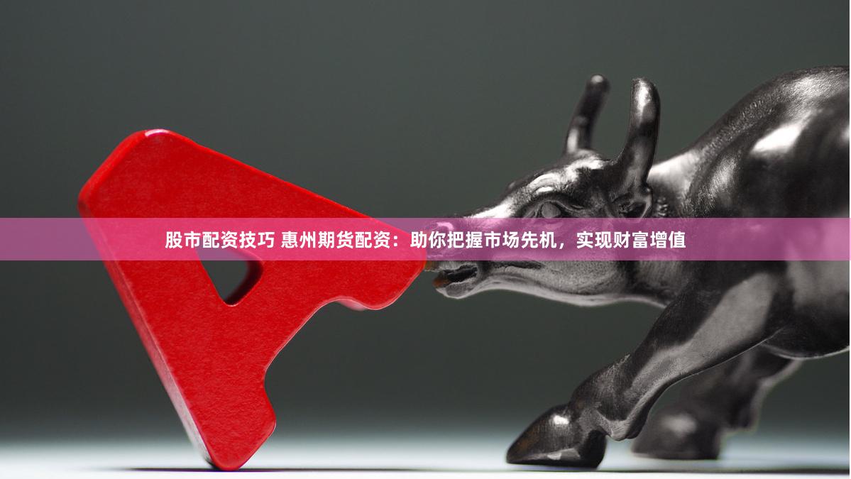 股市配资技巧 惠州期货配资：助你把握市场先机，实现财富增值