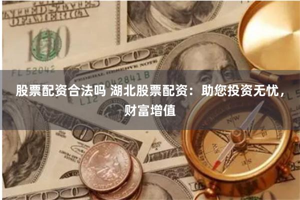 股票配资合法吗 湖北股票配资：助您投资无忧，财富增值