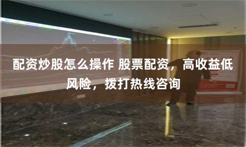配资炒股怎么操作 股票配资，高收益低风险，拨打热线咨询