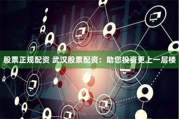 股票正规配资 武汉股票配资：助您投资更上一层楼