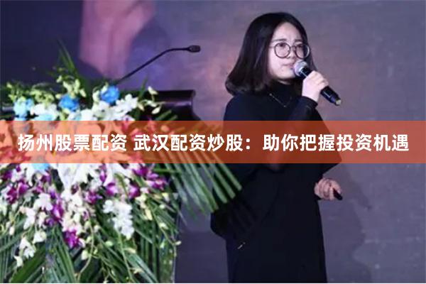 扬州股票配资 武汉配资炒股：助你把握投资机遇