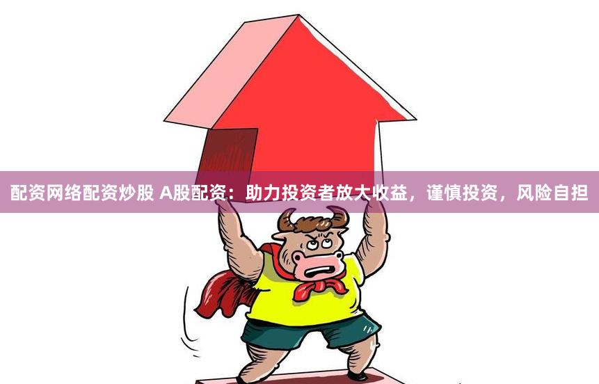 配资网络配资炒股 A股配资：助力投资者放大收益，谨慎投资，风险自担
