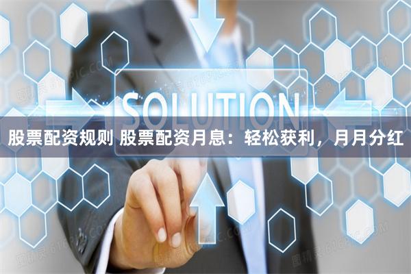 股票配资规则 股票配资月息：轻松获利，月月分红
