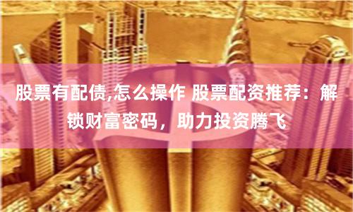 股票有配债,怎么操作 股票配资推荐：解锁财富密码，助力投资腾飞