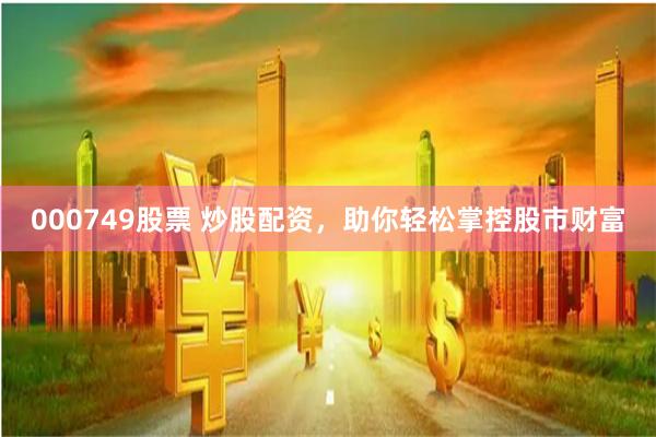 000749股票 炒股配资，助你轻松掌控股市财富