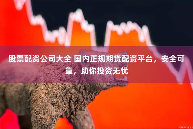股票配资公司大全 国内正规期货配资平台，安全可靠，助你投资无忧