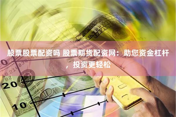 股票股票配资吗 股票期货配资网：助您资金杠杆，投资更轻松