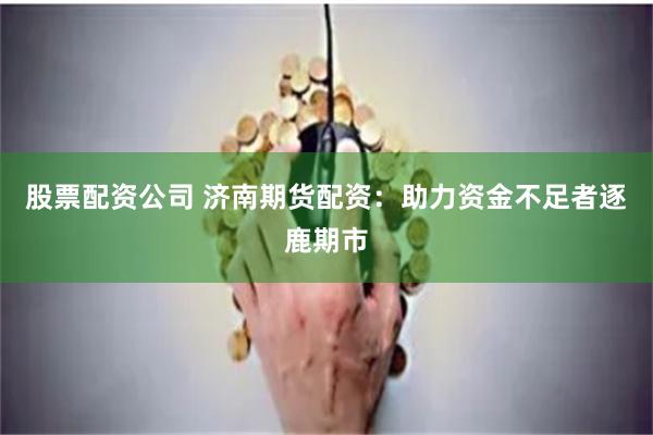 股票配资公司 济南期货配资：助力资金不足者逐鹿期市