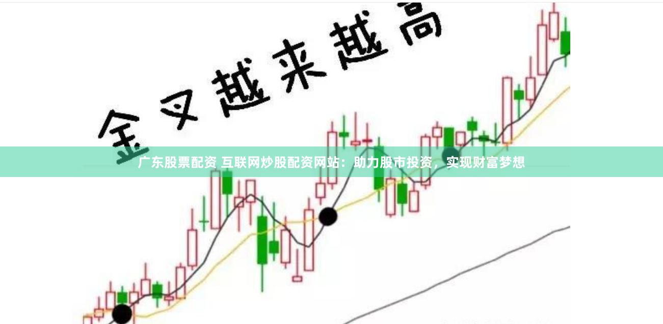 广东股票配资 互联网炒股配资网站：助力股市投资，实现财富梦想