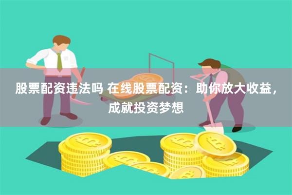 股票配资违法吗 在线股票配资：助你放大收益，成就投资梦想