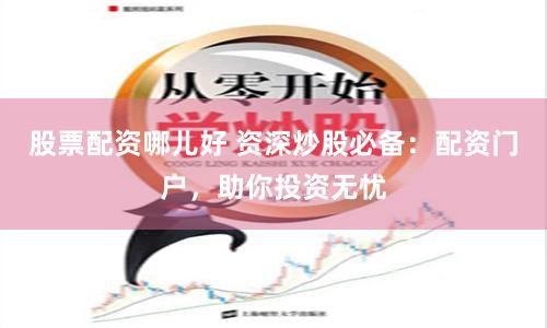 股票配资哪儿好 资深炒股必备：配资门户，助你投资无忧