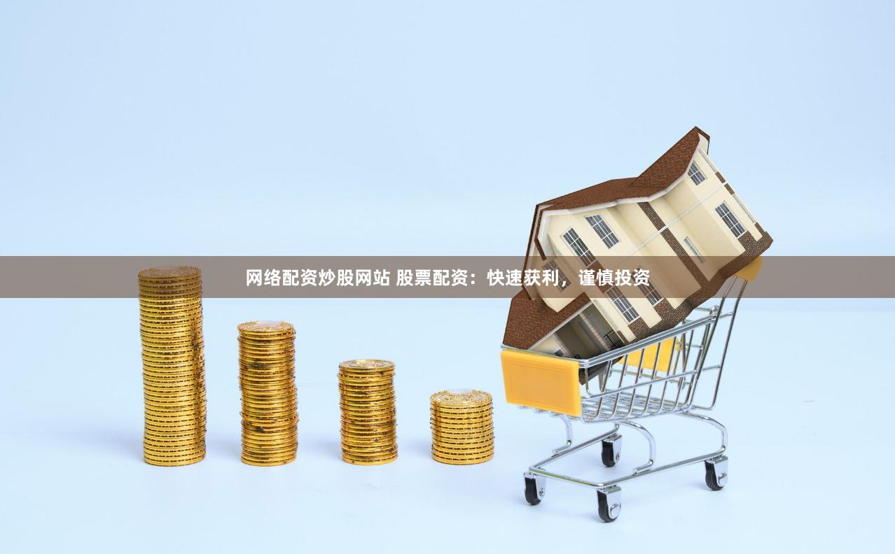 网络配资炒股网站 股票配资：快速获利，谨慎投资