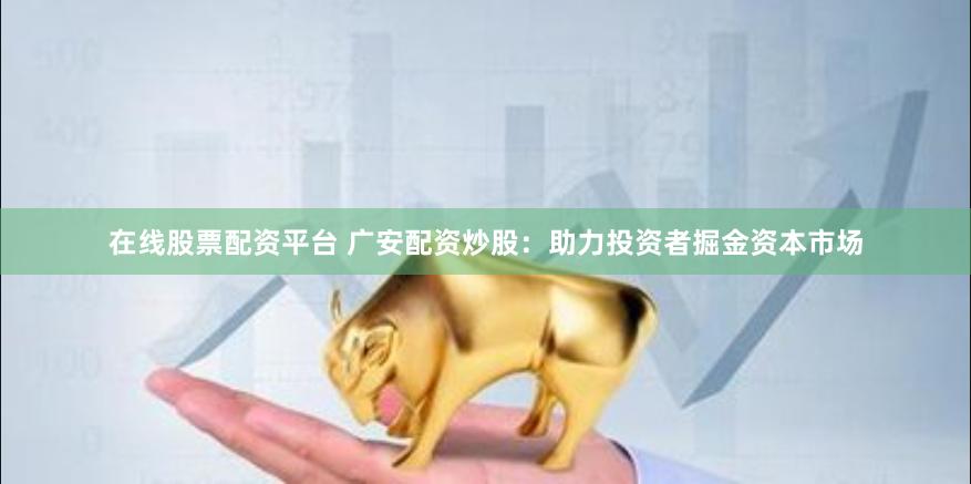 在线股票配资平台 广安配资炒股：助力投资者掘金资本市场