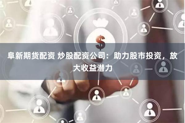 阜新期货配资 炒股配资公司：助力股市投资，放大收益潜力