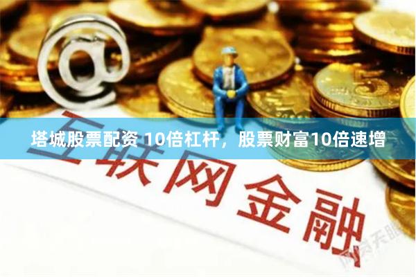 塔城股票配资 10倍杠杆，股票财富10倍速增