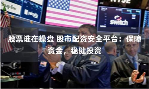 股票谁在操盘 股市配资安全平台：保障资金，稳健投资