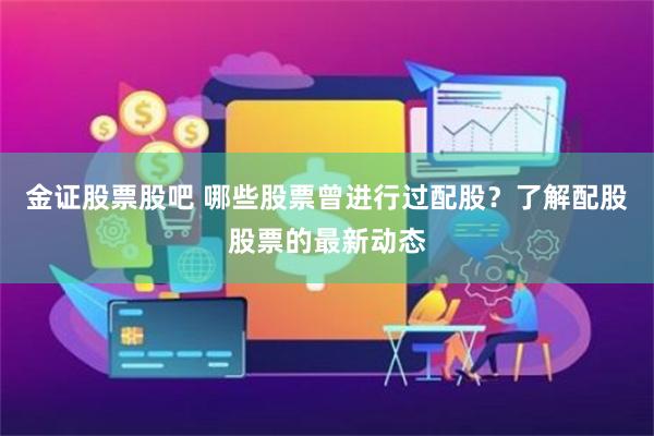 金证股票股吧 哪些股票曾进行过配股？了解配股股票的最新动态