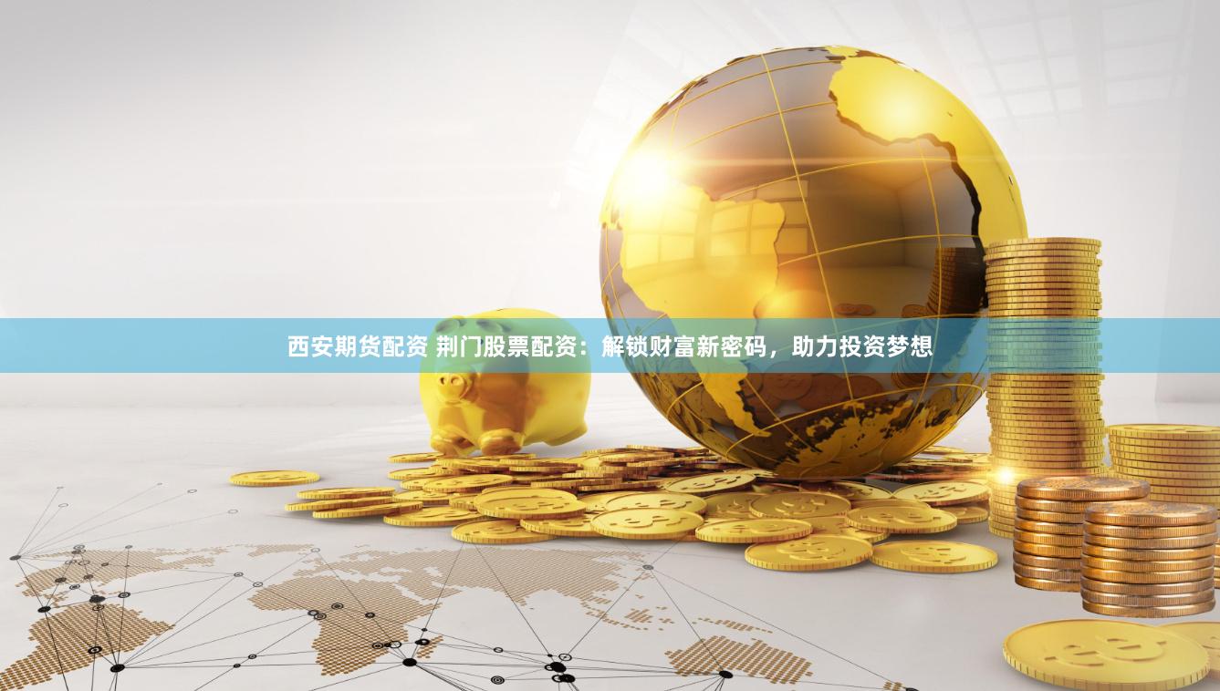 西安期货配资 荆门股票配资：解锁财富新密码，助力投资梦想