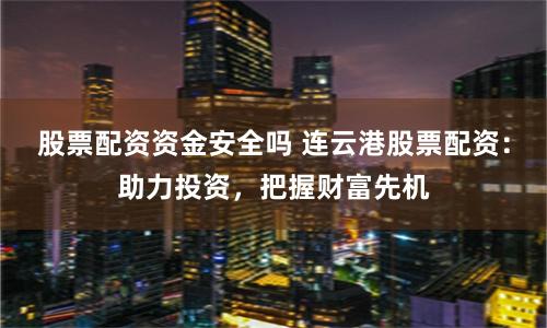 股票配资资金安全吗 连云港股票配资：助力投资，把握财富先机