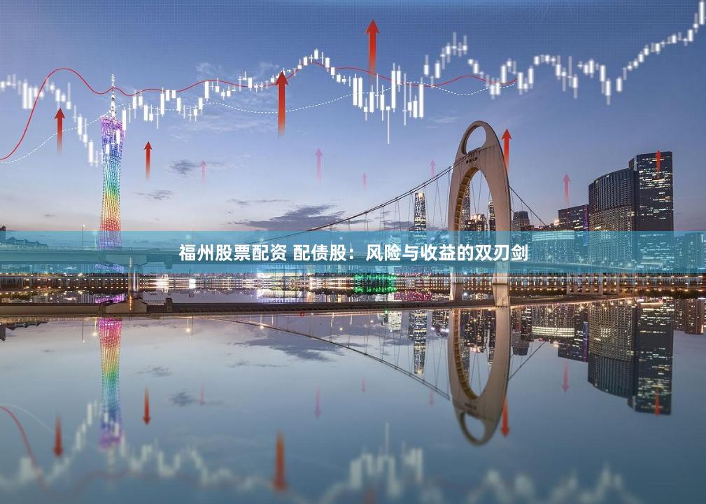 福州股票配资 配债股：风险与收益的双刃剑