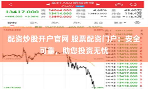 配资炒股开户官网 股票配资门户：安全可靠，助您投资无忧