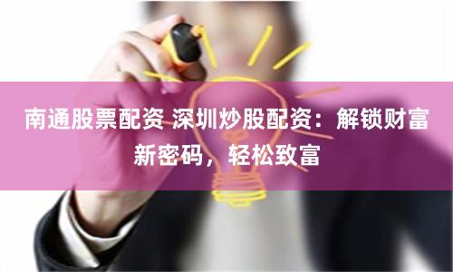 南通股票配资 深圳炒股配资：解锁财富新密码，轻松致富